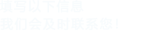 填寫(xiě)以下信息，我們會(huì)及時(shí)聯(lián)系您！