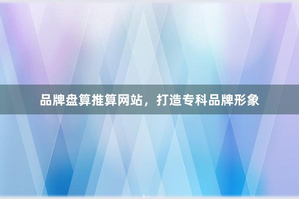 品牌盘算推算网站，打造专科品牌形象